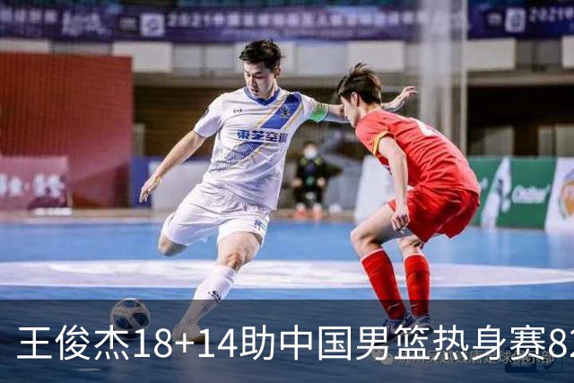 王俊杰18+14助中国男篮热身赛8278战胜塞尔维亚KK FMP队！