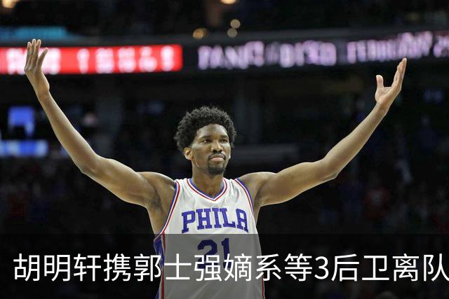 胡明轩携郭士强嫡系等3后卫离队！谁来入替？赵维伦不如混血后卫